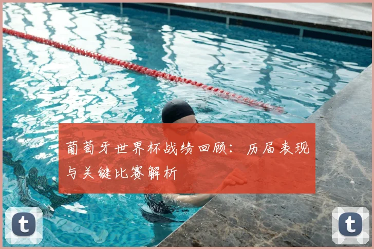 葡萄牙世界杯战绩回顾：历届表现与关键比赛解析