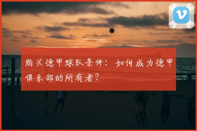 购买德甲球队条件：如何成为德甲俱乐部的所有者？