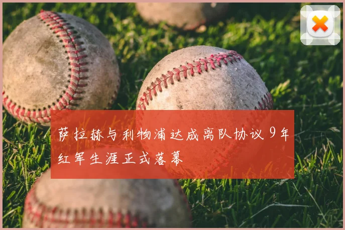 萨拉赫与利物浦达成离队协议 9年红军生涯正式落幕