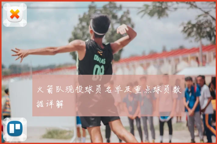 火箭队现役球员名单及重点球员数据详解