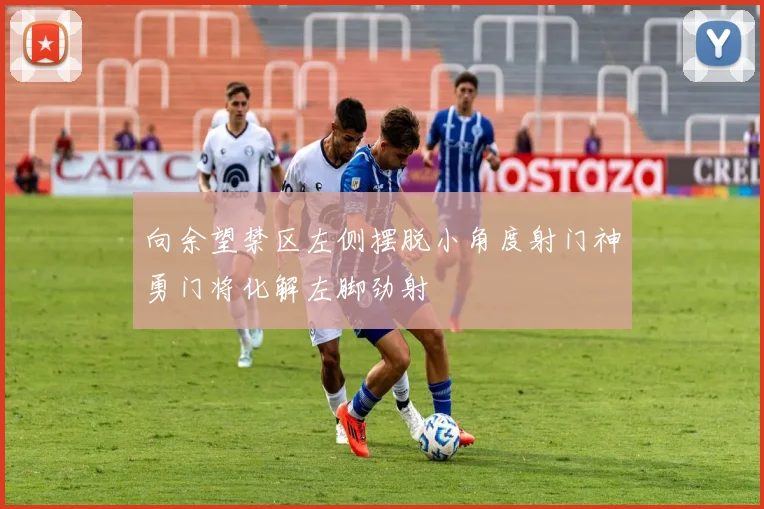 向余望禁区左侧摆脱小角度射门神勇门将化解左脚劲射