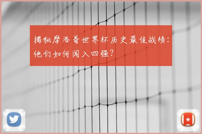 揭秘摩洛哥世界杯历史最佳战绩：他们如何闯入四强？