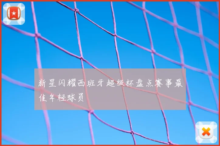 新星闪耀西班牙超级杯盘点赛事最佳年轻球员