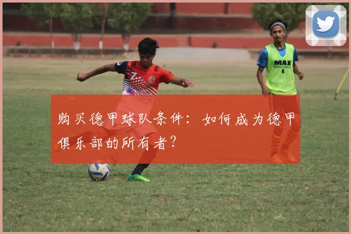 购买德甲球队条件:如何成为德甲俱乐部的所有者?