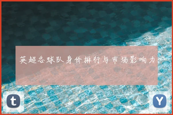 英超各球队身价排行与市场影响力