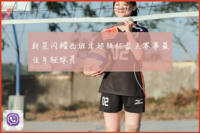 新星闪耀西班牙超级杯盘点赛事最佳年轻球员