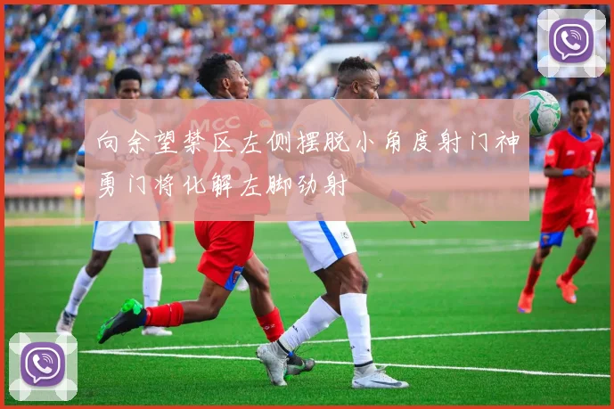 向余望禁区左侧摆脱小角度射门神勇门将化解左脚劲射